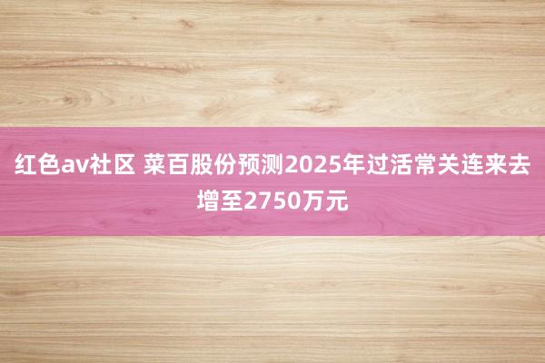 红色av社区 菜百股份预测2025年过活常关连来去增至2750万元