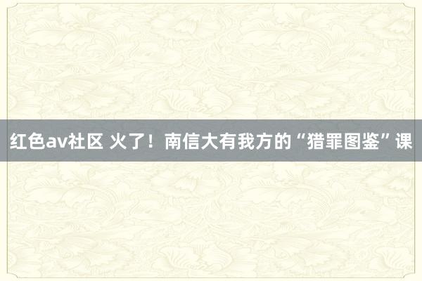 红色av社区 火了！南信大有我方的“猎罪图鉴”课