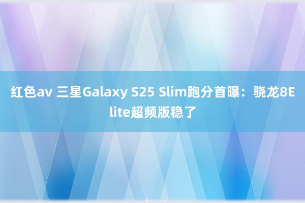 红色av 三星Galaxy S25 Slim跑分首曝：骁龙8Elite超频版稳了