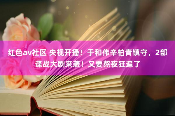 红色av社区 央视开播！于和伟辛柏青镇守，2部谍战大剧来袭！又要熬夜狂追了