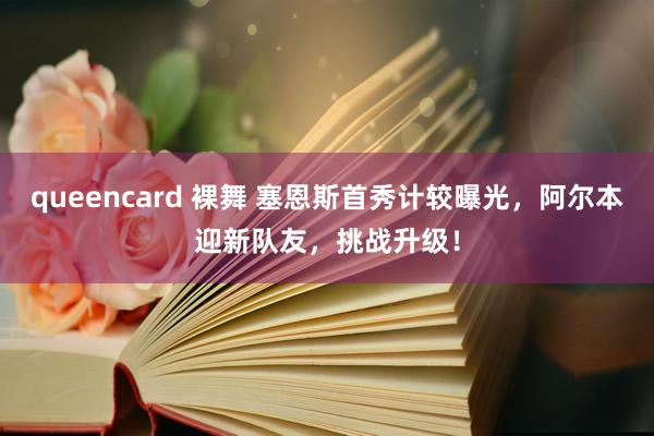 queencard 裸舞 塞恩斯首秀计较曝光，阿尔本迎新队友，挑战升级！