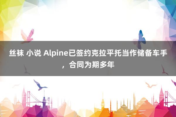 丝袜 小说 Alpine已签约克拉平托当作储备车手，合同为期多年