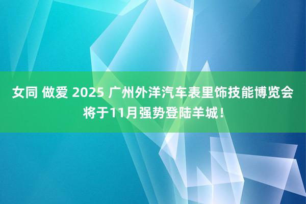 女同 做爱 2025 广州外洋汽车表里饰技能博览会将于11月强势登陆羊城！