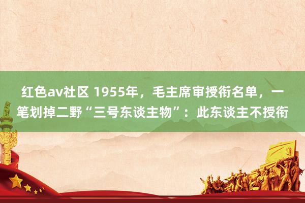 红色av社区 1955年，毛主席审授衔名单，一笔划掉二野“三号东谈主物”：此东谈主不授衔