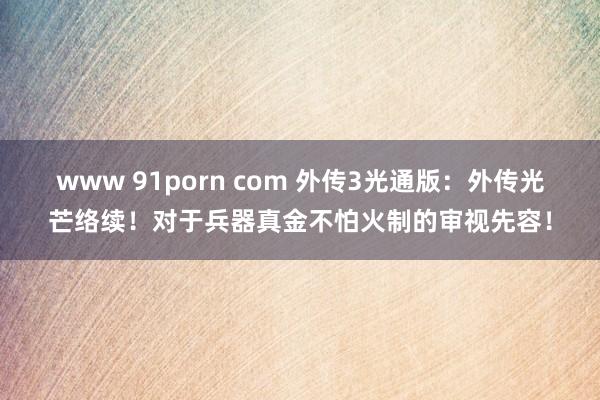 www 91porn com 外传3光通版：外传光芒络续！对于兵器真金不怕火制的审视先容！