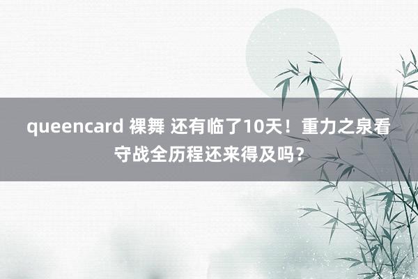 queencard 裸舞 还有临了10天！重力之泉看守战全历程还来得及吗？