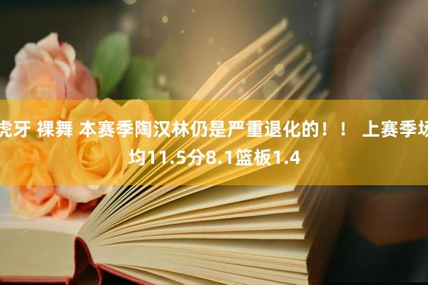 虎牙 裸舞 本赛季陶汉林仍是严重退化的！！ 上赛季场均11.5分8.1篮板1.4