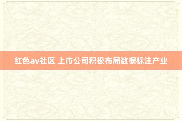 红色av社区 上市公司积极布局数据标注产业