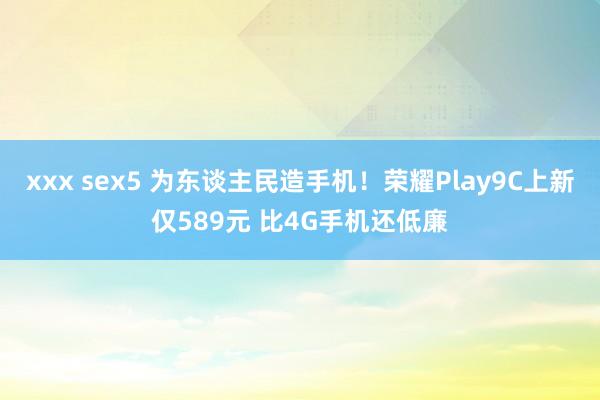 xxx sex5 为东谈主民造手机！荣耀Play9C上新仅589元 比4G手机还低廉