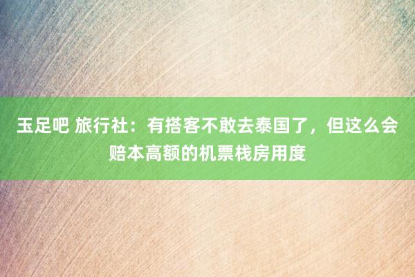 玉足吧 旅行社：有搭客不敢去泰国了，但这么会赔本高额的机票栈房用度