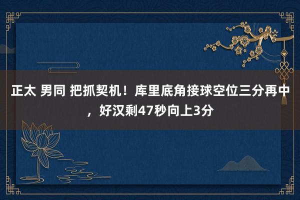 正太 男同 把抓契机！库里底角接球空位三分再中，好汉剩47秒向上3分