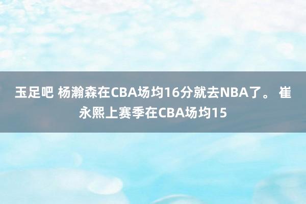 玉足吧 杨瀚森在CBA场均16分就去NBA了。 崔永熙上赛季在CBA场均15