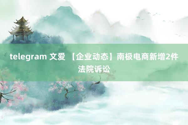 telegram 文爱 【企业动态】南极电商新增2件法院诉讼