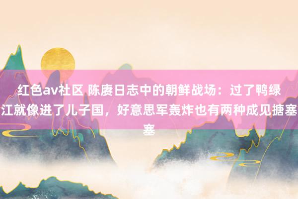 红色av社区 陈赓日志中的朝鲜战场：过了鸭绿江就像进了儿子国，好意思军轰炸也有两种成见搪塞