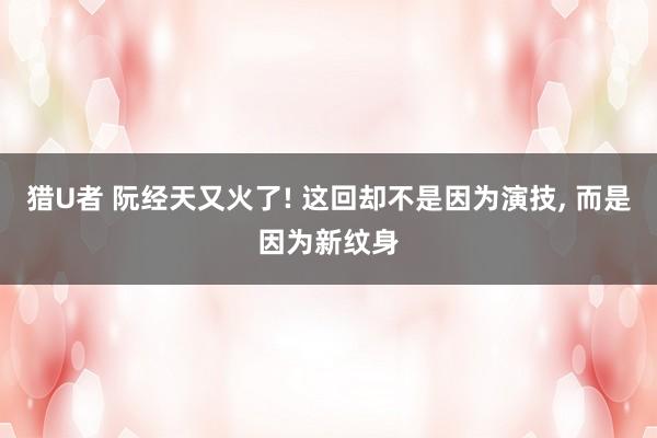 猎U者 阮经天又火了! 这回却不是因为演技, 而是因为新纹身