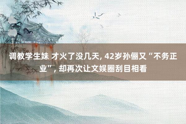 调教学生妹 才火了没几天, 42岁孙俪又“不务正业”, 却再次让文娱圈刮目相看